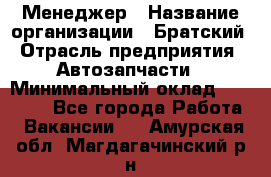 Менеджер › Название организации ­ Братский › Отрасль предприятия ­ Автозапчасти › Минимальный оклад ­ 40 000 - Все города Работа » Вакансии   . Амурская обл.,Магдагачинский р-н